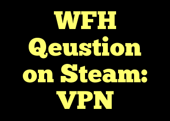 WFH Qeustion on Steam: VPN